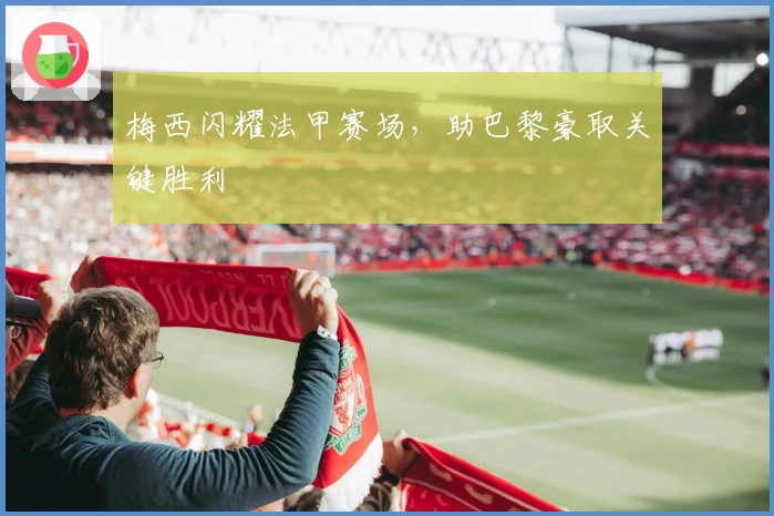 梅西闪耀法甲赛场，助巴黎豪取关键胜利