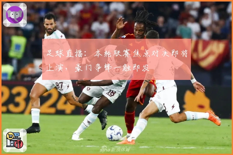 足球直播：本轮联赛焦点对决即将上演，豪门争锋一触即发