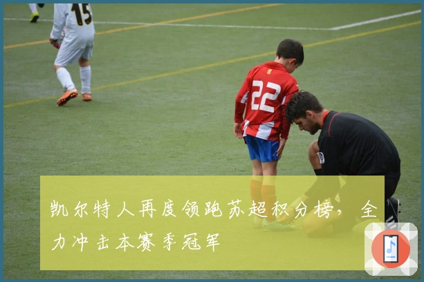 凯尔特人再度领跑苏超积分榜，全力冲击本赛季冠军