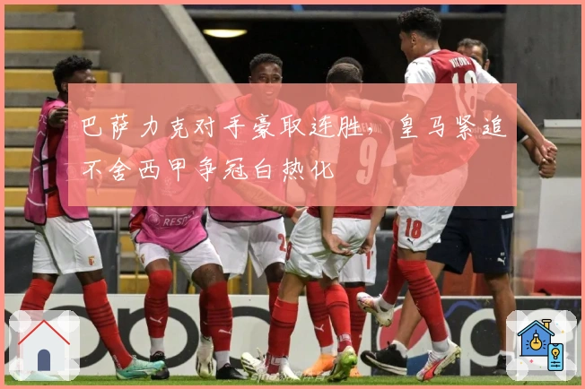 巴萨力克对手豪取连胜，皇马紧追不舍西甲争冠白热化