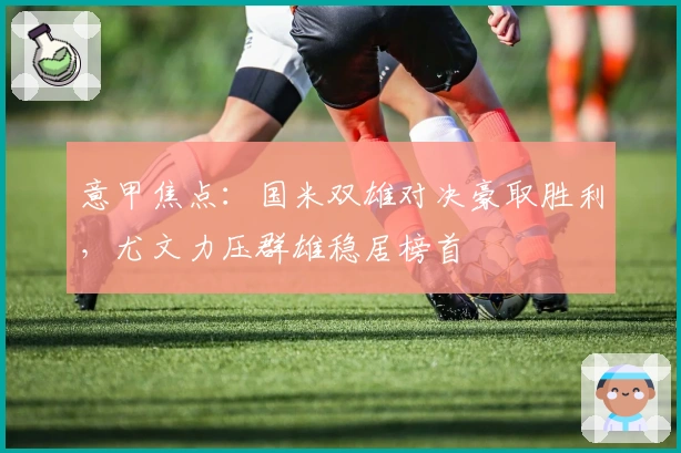 意甲焦点：国米双雄对决豪取胜利，尤文力压群雄稳居榜首