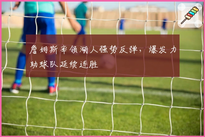 詹姆斯率领湖人强势反弹，爆发力助球队延续连胜