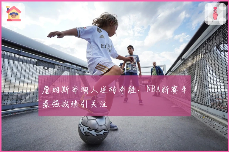 詹姆斯率湖人逆转夺胜，NBA新赛季豪强战绩引关注