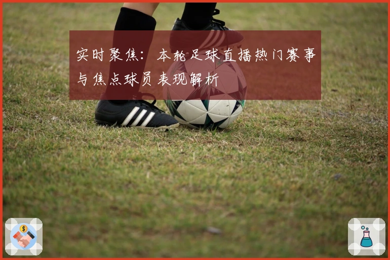 实时聚焦：本轮足球直播热门赛事与焦点球员表现解析