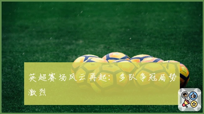 英超赛场风云再起：多队争冠局势激烈