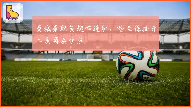 曼城豪取英超四连胜，哈兰德梅开二度再成焦点