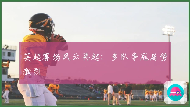 英超赛场风云再起：多队争冠局势激烈