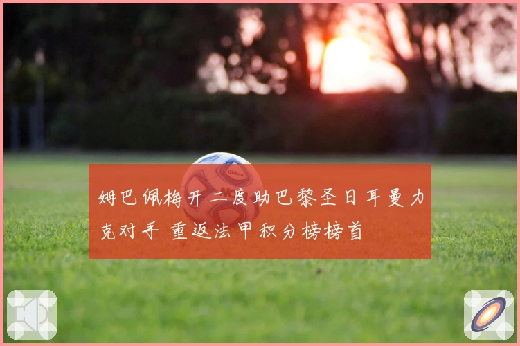 姆巴佩梅开二度助巴黎圣日耳曼力克对手 重返法甲积分榜榜首