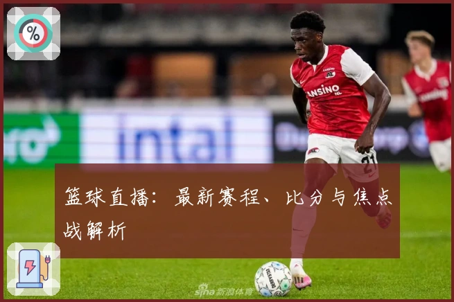 篮球直播：最新赛程、比分与焦点战解析