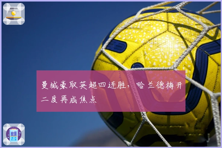 曼城豪取英超四连胜，哈兰德梅开二度再成焦点