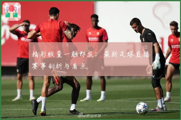 精彩较量一触即发：最新足球直播赛事剖析与看点