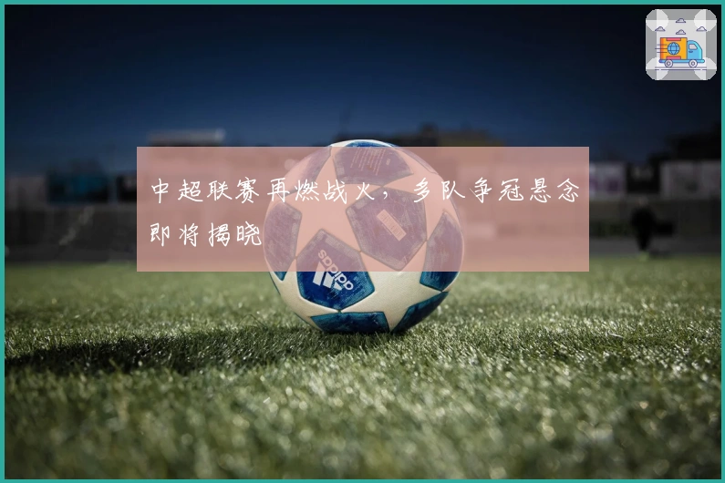 中超联赛再燃战火，多队争冠悬念即将揭晓