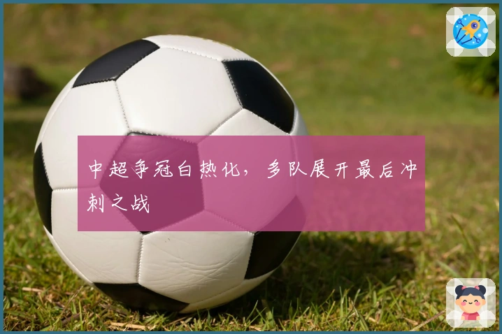中超争冠白热化，多队展开最后冲刺之战