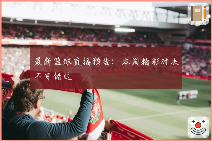 最新篮球直播预告：本周精彩对决不可错过