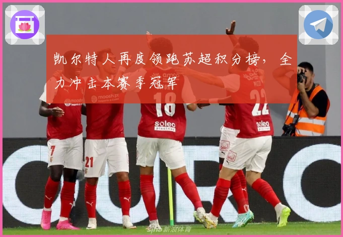 凯尔特人再度领跑苏超积分榜，全力冲击本赛季冠军