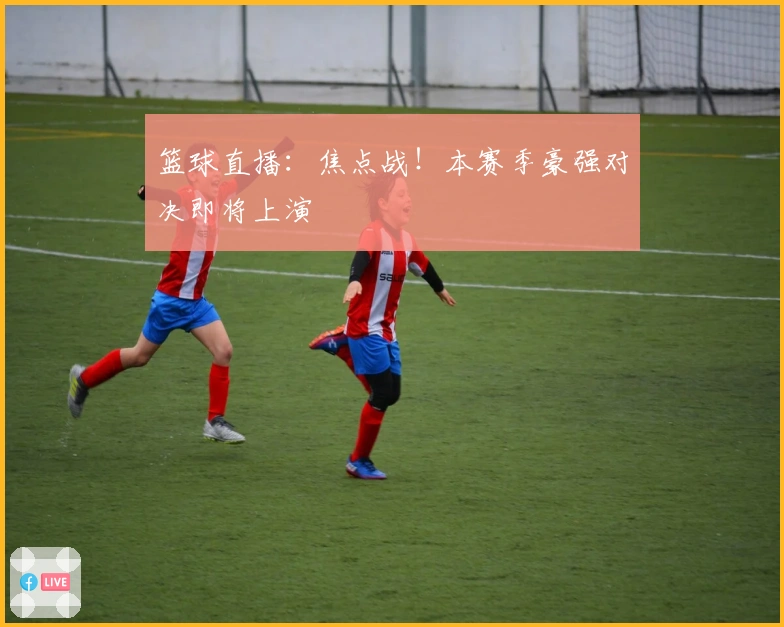 篮球直播：焦点战！本赛季豪强对决即将上演