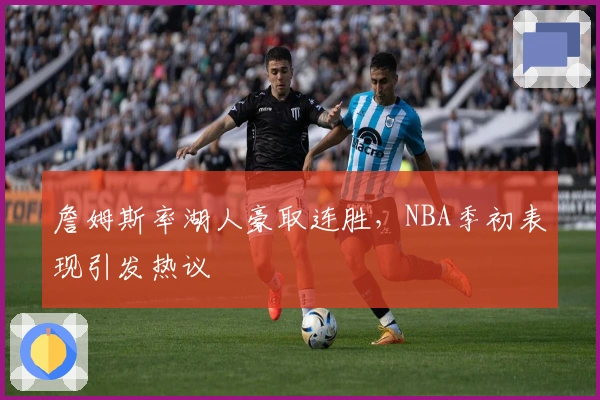 詹姆斯率湖人豪取连胜，NBA季初表现引发热议