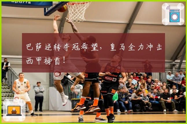 巴萨逆转夺冠希望，皇马全力冲击西甲榜首！