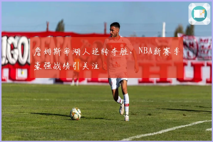 詹姆斯率湖人逆转夺胜，NBA新赛季豪强战绩引关注