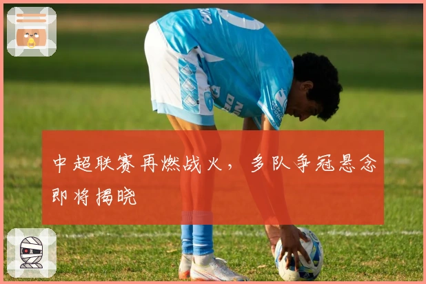 中超联赛再燃战火，多队争冠悬念即将揭晓